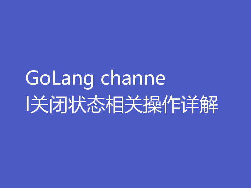 GoLang channel关闭状态相关操作详解