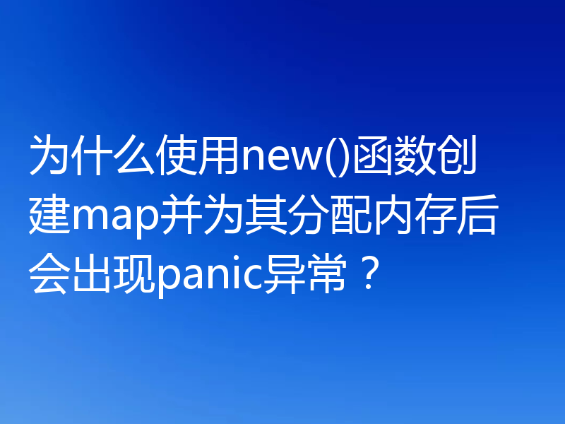 为什么使用new()函数创建map并为其分配内存后会出现panic异常？