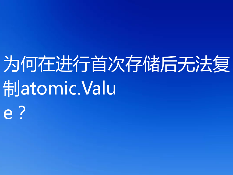 为何在进行首次存储后无法复制atomic.Value？