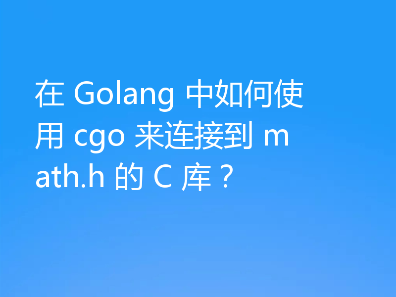 在 Golang 中如何使用 cgo 来连接到 math.h 的 C 库？