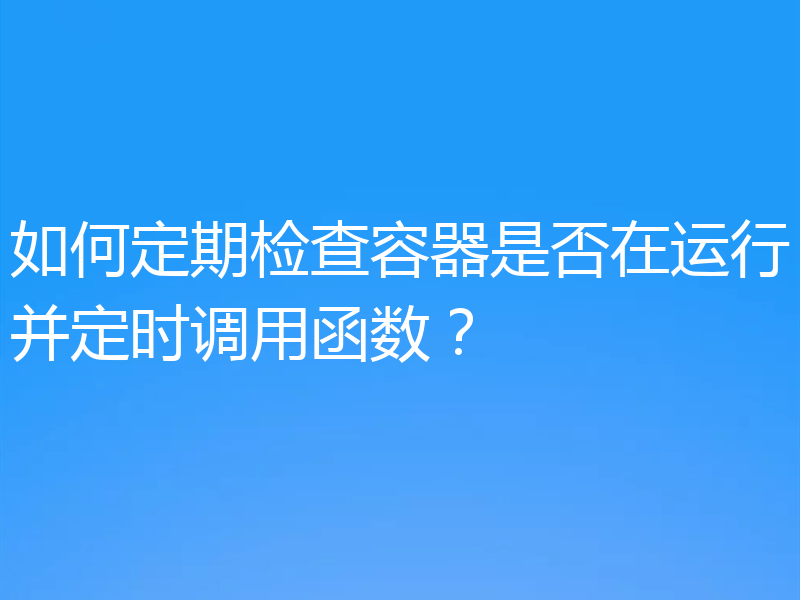 如何定期检查容器是否在运行并定时调用函数？