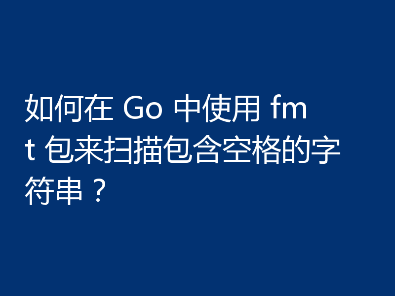 如何在 Go 中使用 fmt 包来扫描包含空格的字符串？