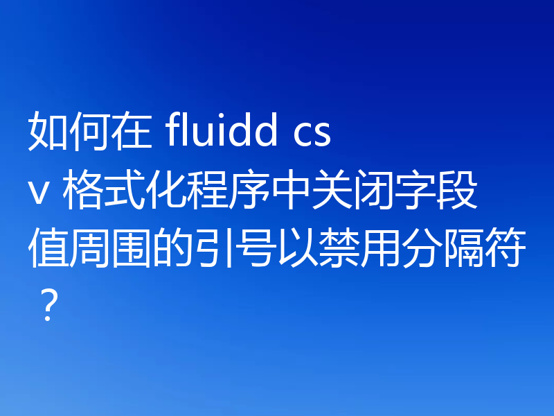 如何在 fluidd csv 格式化程序中关闭字段值周围的引号以禁用分隔符？