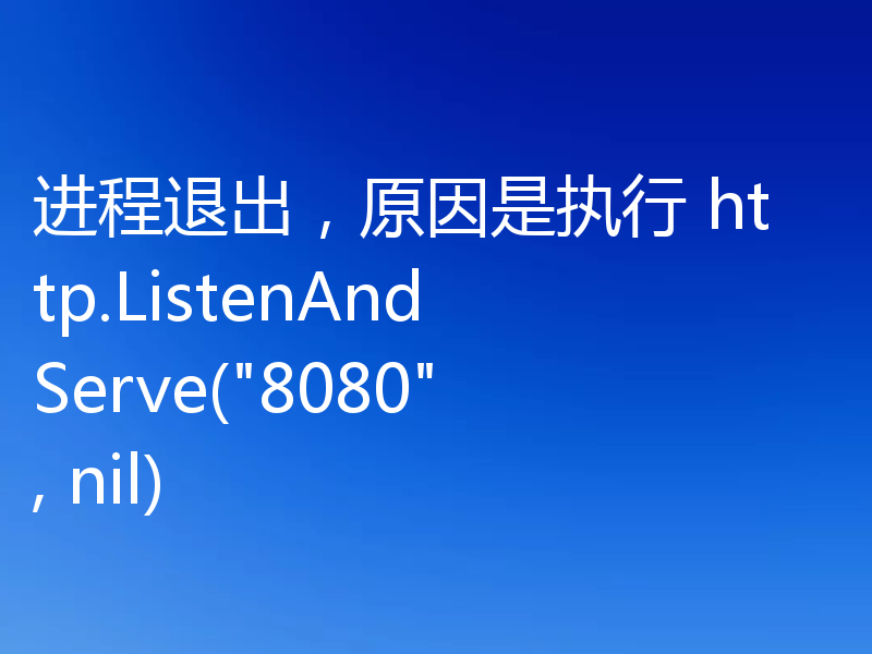 进程退出，原因是执行 http.ListenAndServe(