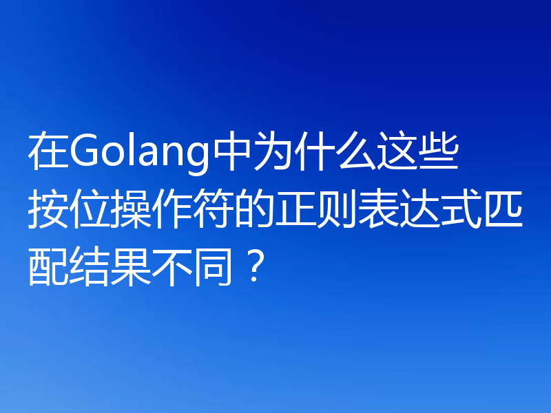 在Golang中为什么这些按位操作符的正则表达式匹配结果不同？