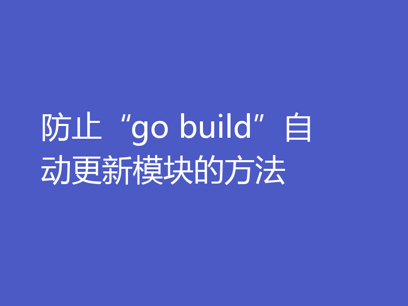 防止“go build”自动更新模块的方法