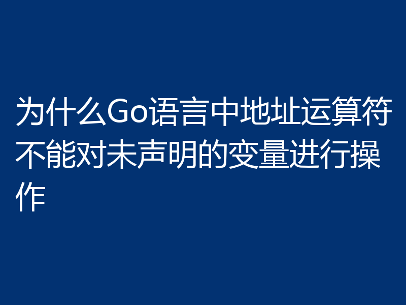 为什么Go语言中地址运算符不能对未声明的变量进行操作