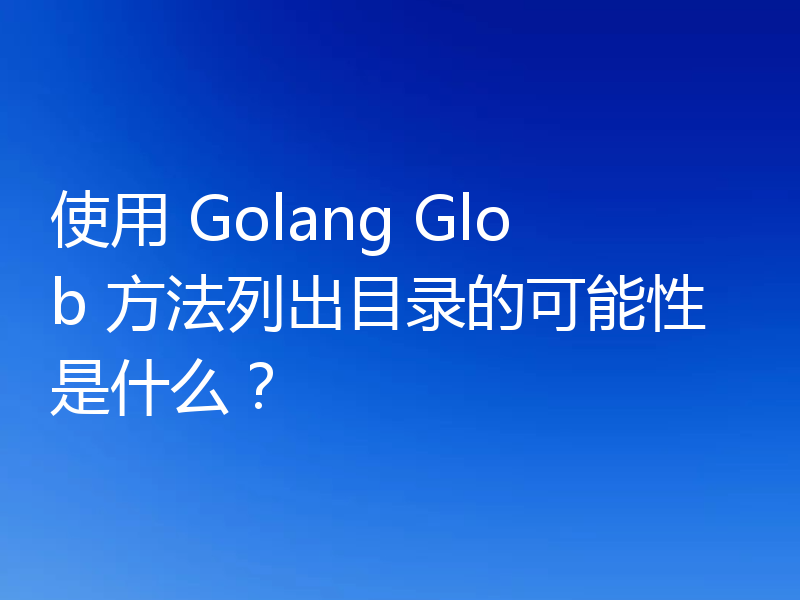 使用 Golang Glob 方法列出目录的可能性是什么？