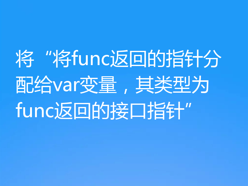 将“将func返回的指针分配给var变量，其类型为func返回的接口指针”