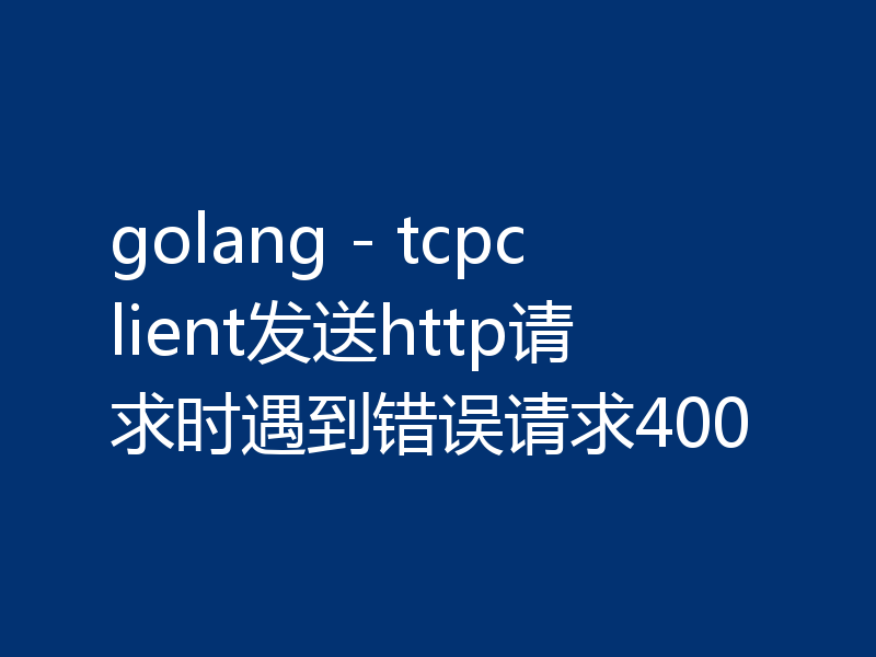 golang - tcpclient发送http请求时遇到错误请求400