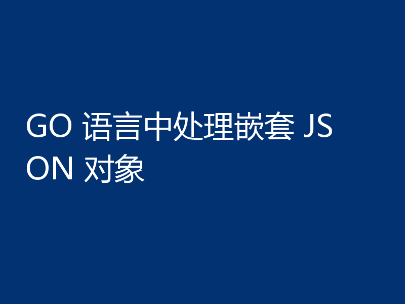 GO 语言中处理嵌套 JSON 对象