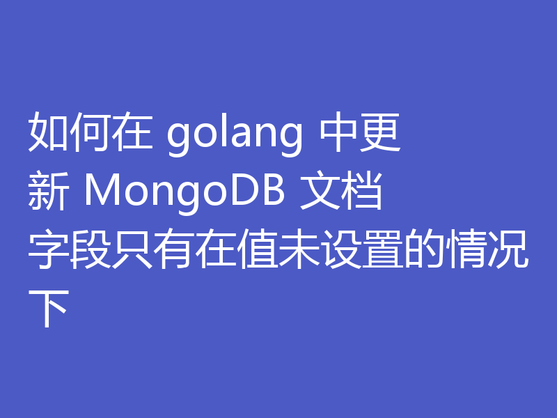 如何在 golang 中更新 MongoDB 文档字段只有在值未设置的情况下