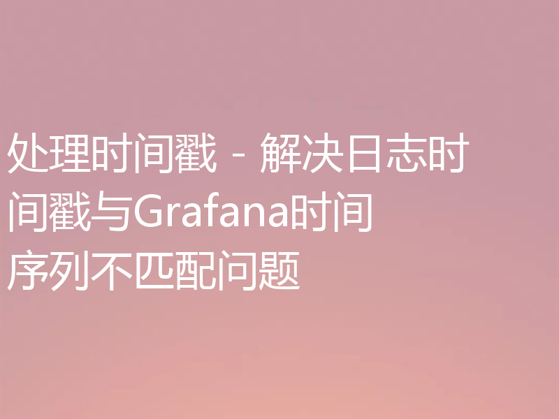 处理时间戳 - 解决日志时间戳与Grafana时间序列不匹配问题