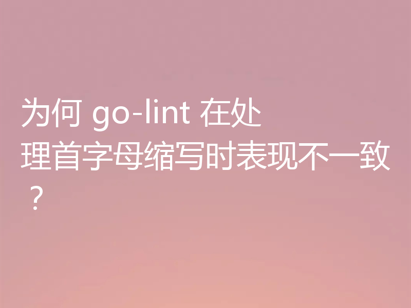 为何 go-lint 在处理首字母缩写时表现不一致？