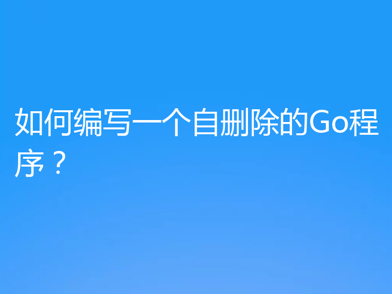 如何编写一个自删除的Go程序？