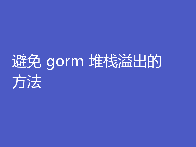 避免 gorm 堆栈溢出的方法