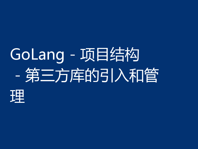 GoLang - 项目结构 - 第三方库的引入和管理