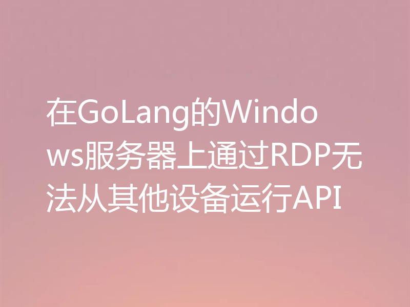 在GoLang的Windows服务器上通过RDP无法从其他设备运行API