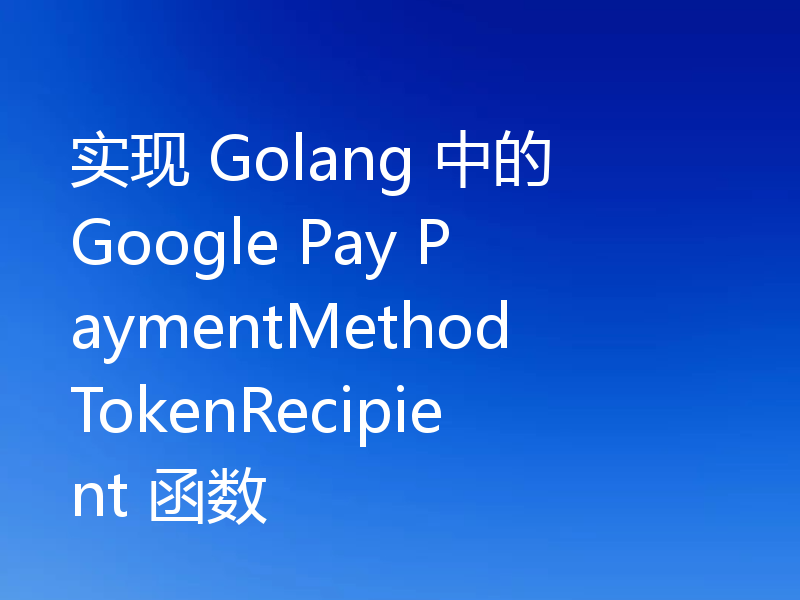 实现 Golang 中的 Google Pay PaymentMethodTokenRecipient 函数