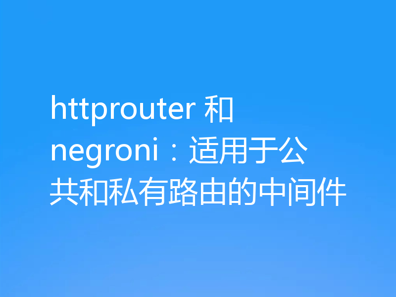 httprouter 和 negroni：适用于公共和私有路由的中间件