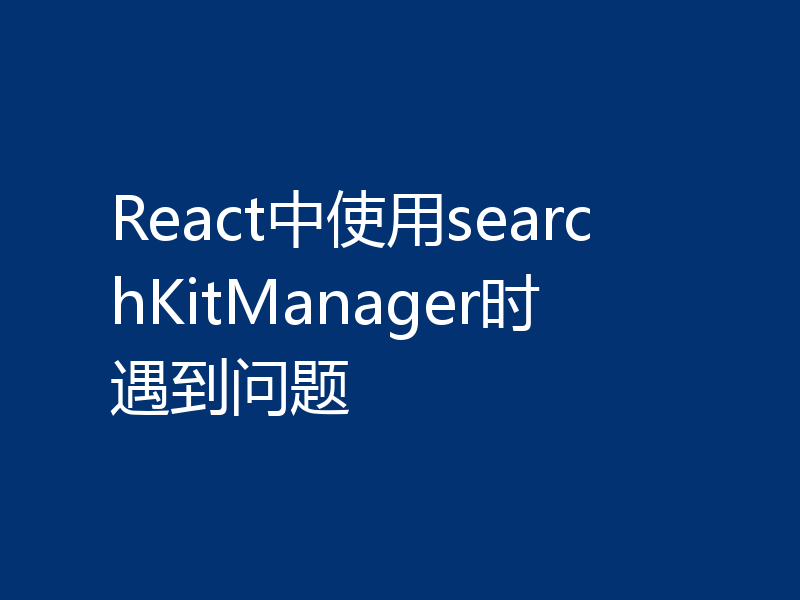 React中使用searchKitManager时遇到问题