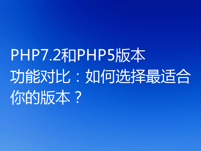 PHP7.2和PHP5版本功能对比：如何选择最适合你的版本？