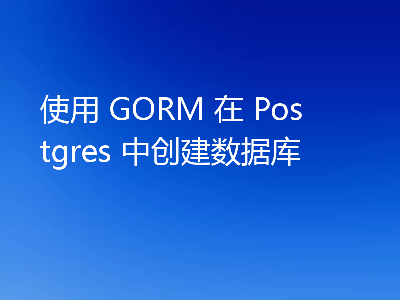 使用 GORM 在 Postgres 中创建数据库