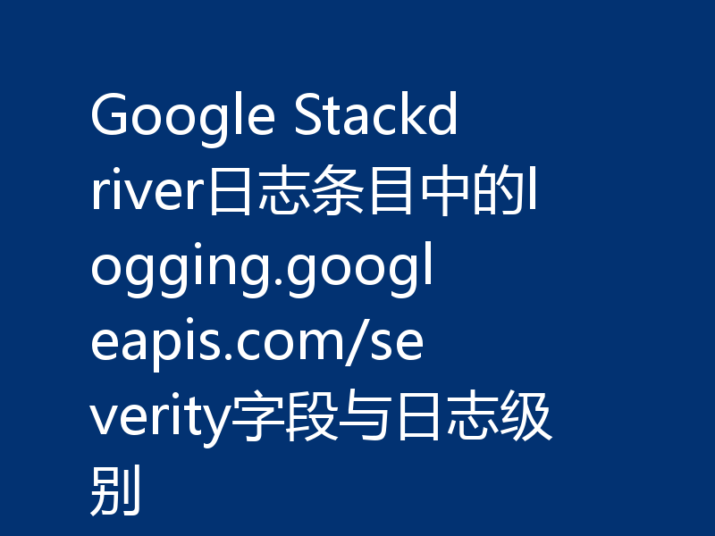 Google Stackdriver日志条目中的logging.googleapis.com/severity字段与日志级别
