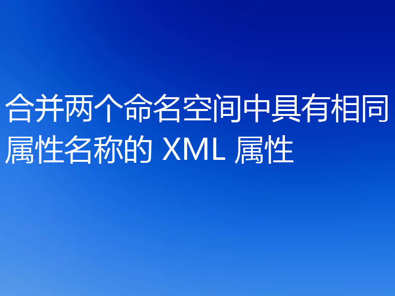 合并两个命名空间中具有相同属性名称的 XML 属性