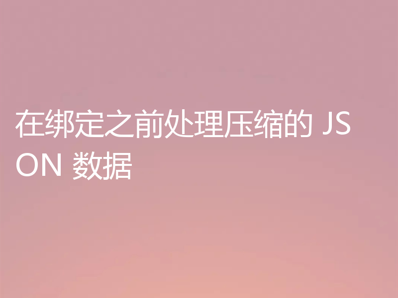在绑定之前处理压缩的 JSON 数据