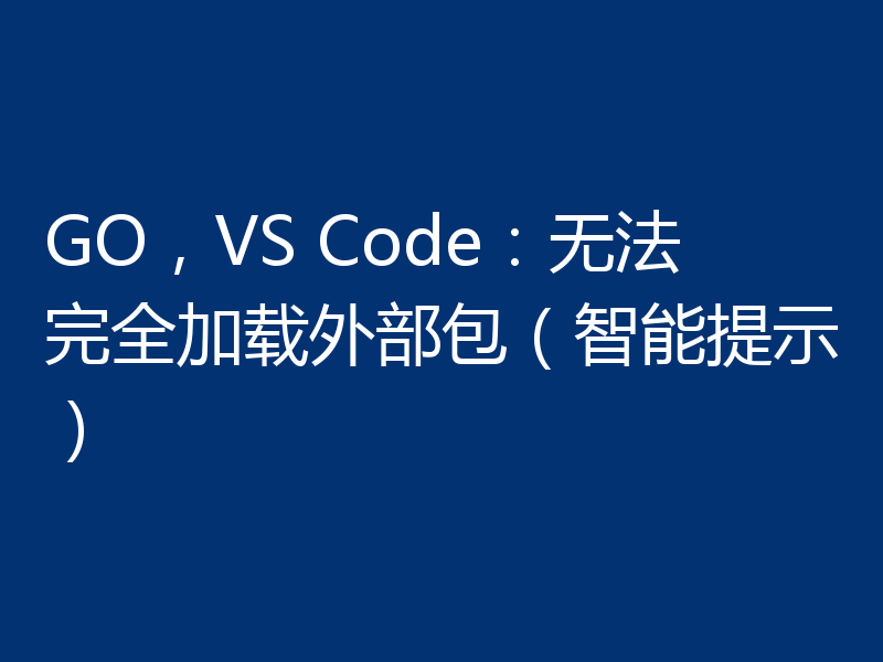 GO，VS Code：无法完全加载外部包（智能提示）