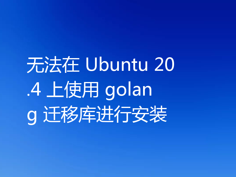 无法在 Ubuntu 20.4 上使用 golang 迁移库进行安装