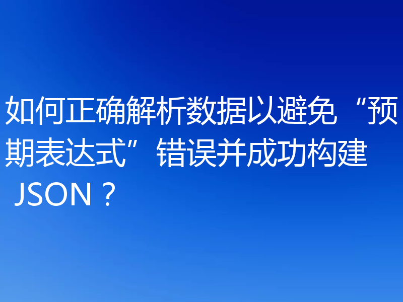 如何正确解析数据以避免“预期表达式”错误并成功构建 JSON？