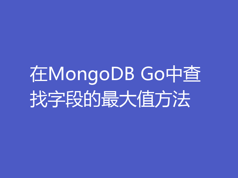 在MongoDB Go中查找字段的最大值方法