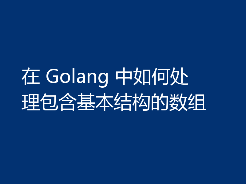 在 Golang 中如何处理包含基本结构的数组