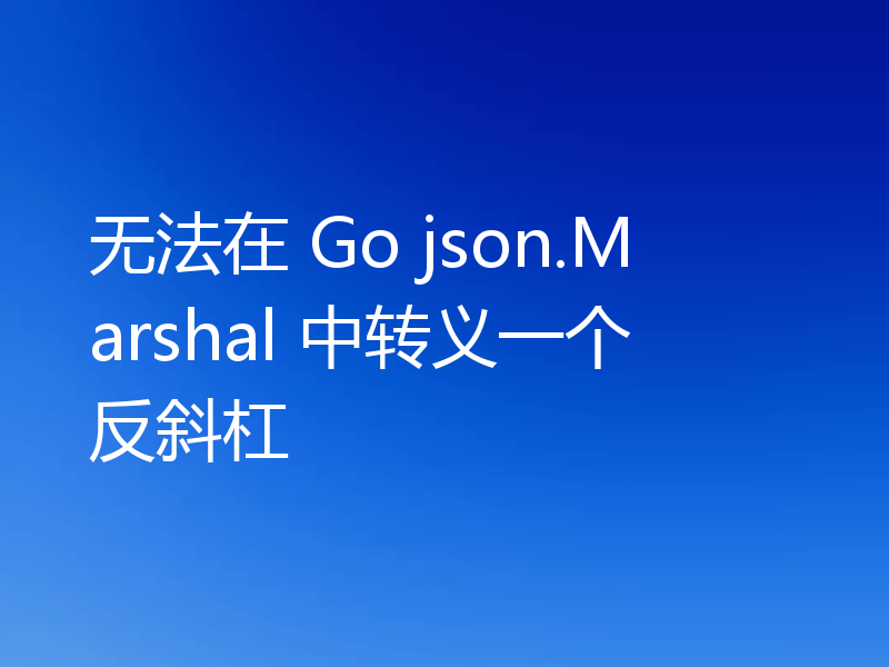 无法在 Go json.Marshal 中转义一个反斜杠
