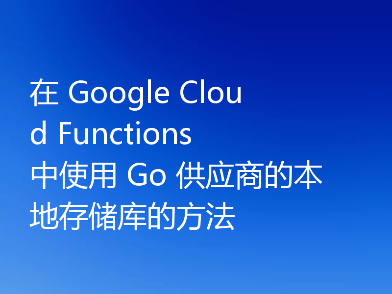 在 Google Cloud Functions 中使用 Go 供应商的本地存储库的方法