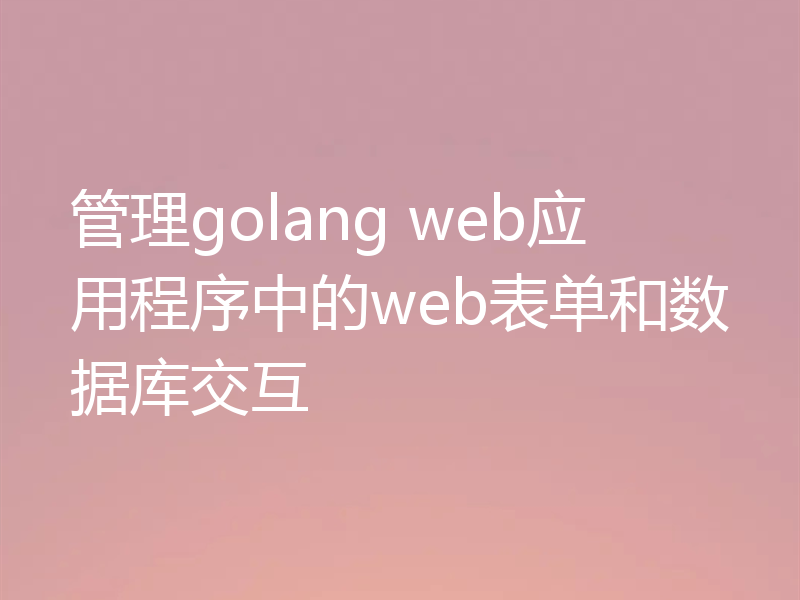 管理golang web应用程序中的web表单和数据库交互