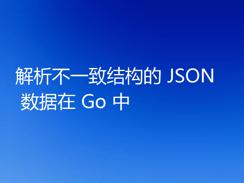 解析不一致结构的 JSON 数据在 Go 中