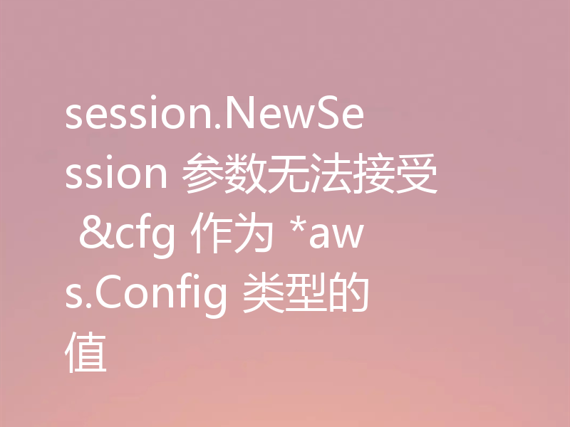 session.NewSession 参数无法接受 &cfg 作为 *aws.Config 类型的值