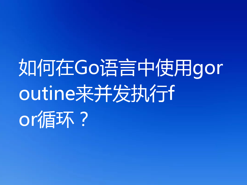 如何在Go语言中使用goroutine来并发执行for循环？