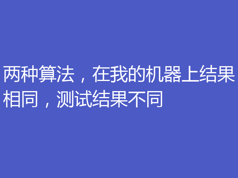 两种算法，在我的机器上结果相同，测试结果不同