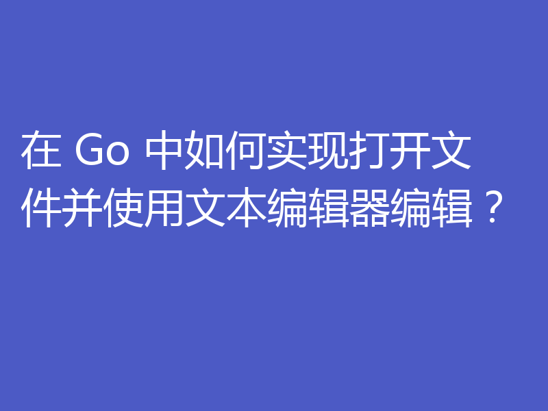 在 Go 中如何实现打开文件并使用文本编辑器编辑？