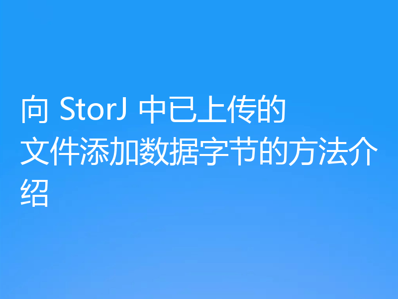 向 StorJ 中已上传的文件添加数据字节的方法介绍