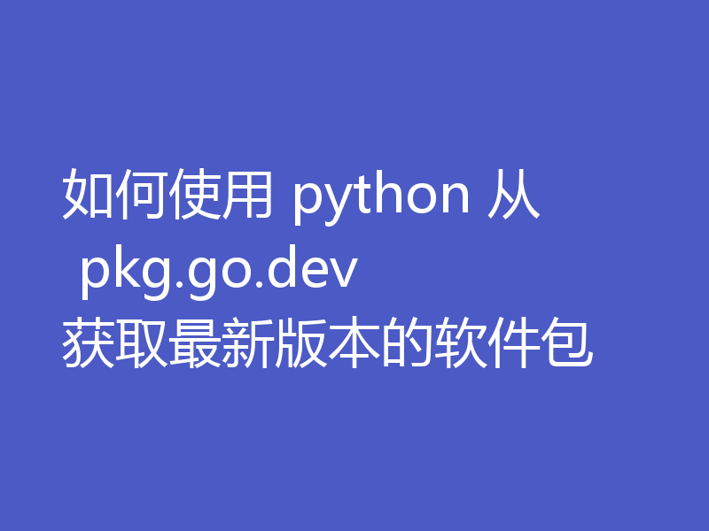 如何使用 python 从 pkg.go.dev 获取最新版本的软件包