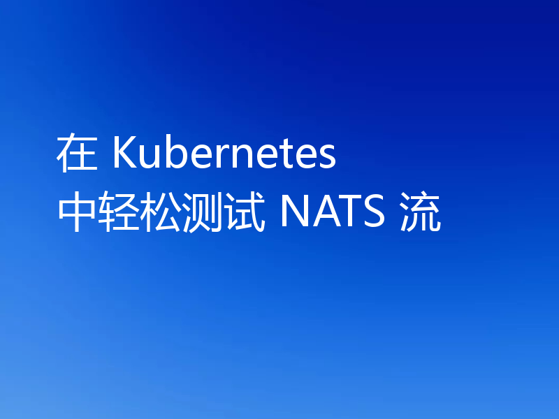在 Kubernetes 中轻松测试 NATS 流