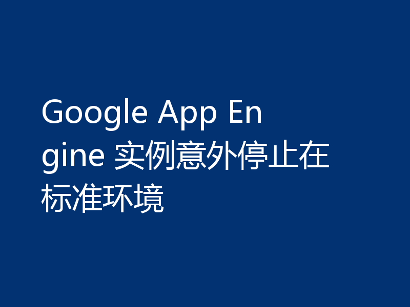 Google App Engine 实例意外停止在标准环境