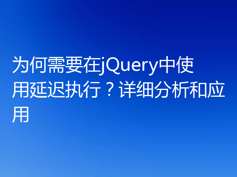 为何需要在jQuery中使用延迟执行？详细分析和应用