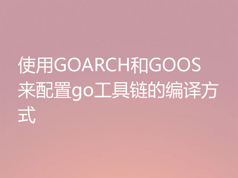 使用GOARCH和GOOS来配置go工具链的编译方式