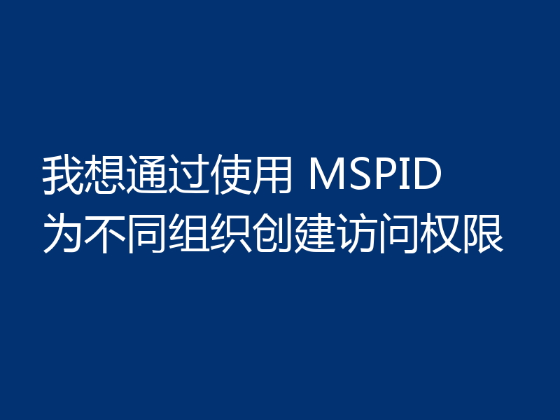 我想通过使用 MSPID 为不同组织创建访问权限